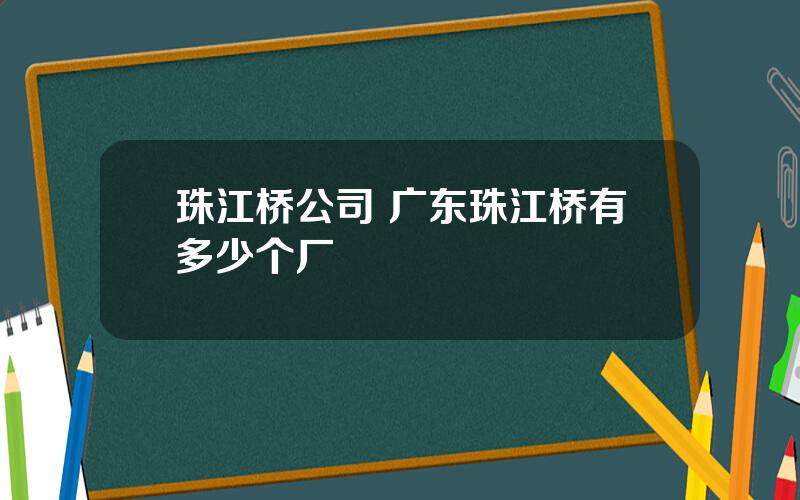 珠江桥公司 广东珠江桥有多少个厂